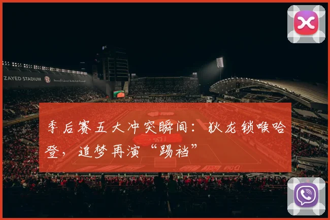 季后赛五大冲突瞬间：狄龙锁喉哈登，追梦再演“踢裆”