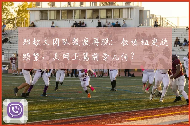 郑钦文团队裂痕再现：教练组更迭频繁，美网卫冕前景几何？