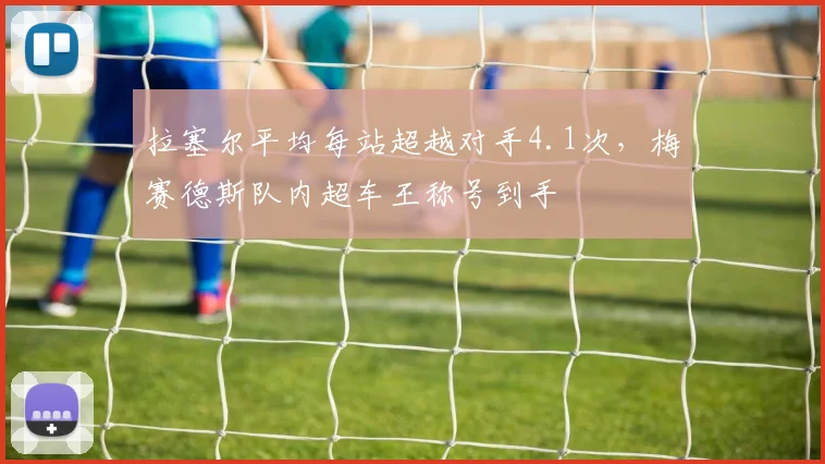 拉塞尔平均每站超越对手4.1次，梅赛德斯队内超车王称号到手