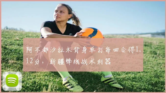 阿不都沙拉木背身单打每回合得1.12分,新疆锋线战术利器